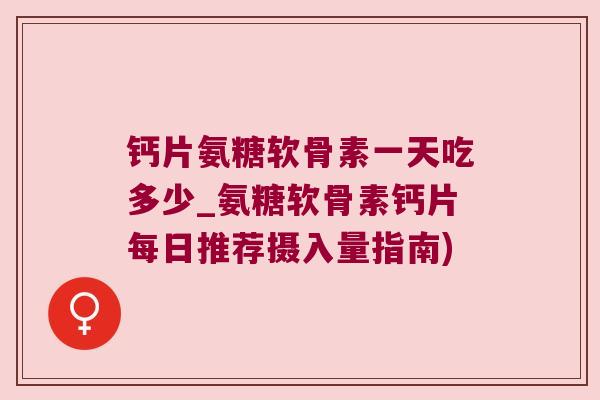 钙片氨糖软骨素一天吃多少_氨糖软骨素钙片每日推荐摄入量指南)