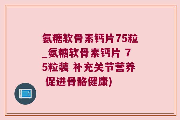 氨糖软骨素钙片75粒_氨糖软骨素钙片 75粒装 补充关节营养 促进骨骼健康) 氨糖软骨素钙片75粒_氨糖软骨素钙片 75粒装 补充关节营养 促进骨骼健康)