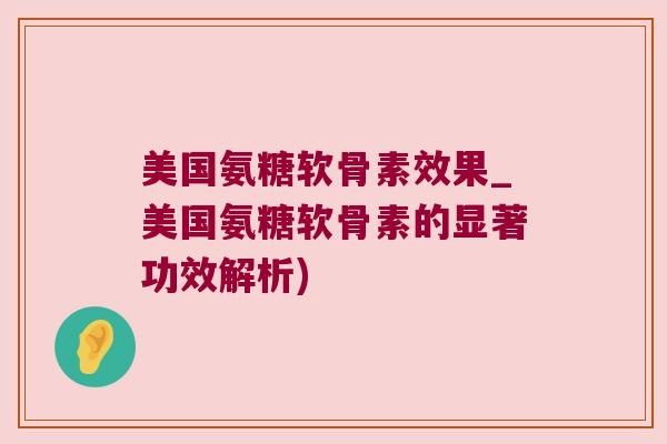 美国氨糖软骨素效果_美国氨糖软骨素的显著功效解析)
