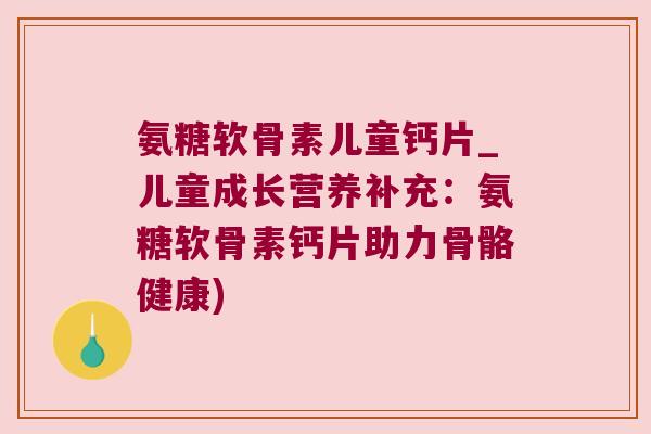 氨糖软骨素儿童钙片_儿童成长营养补充:氨糖软骨素钙片助力骨骼健康) 氨糖软骨素儿童钙片_儿童成长营养补充:氨糖软骨素钙片助力骨骼健康)