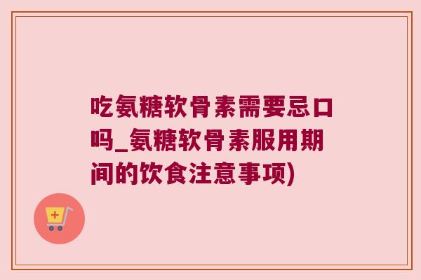 吃氨糖软骨素需要忌口吗_氨糖软骨素服用期间的饮食注意事项)