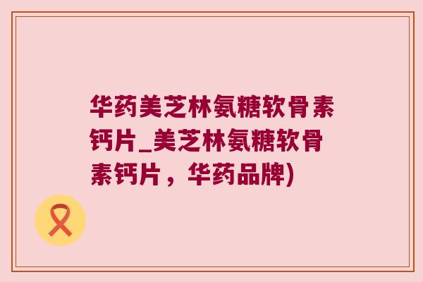 华药美芝林氨糖软骨素钙片_美芝林氨糖软骨素钙片，华药品牌)