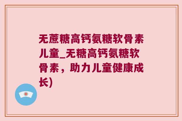 无蔗糖高钙氨糖软骨素儿童_无糖高钙氨糖软骨素,助力儿童健康成长) 无蔗糖高钙氨糖软骨素儿童_无糖高钙氨糖软骨素,助力儿童健康成长)