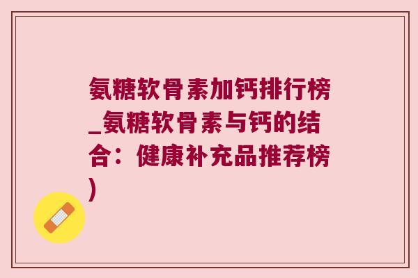 氨糖软骨素加钙排行榜_氨糖软骨素与钙的结合:健康补充品推荐榜) 氨糖软骨素加钙排行榜_氨糖软骨素与钙的结合:健康补充品推荐榜)