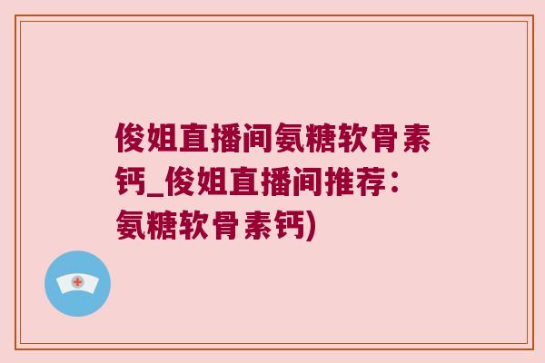 俊姐直播间氨糖软骨素钙_俊姐直播间推荐:氨糖软骨素钙) 俊姐直播间氨糖软骨素钙_俊姐直播间推荐:氨糖软骨素钙)