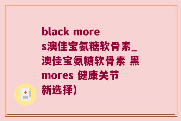 black mores澳佳宝氨糖软骨素_澳佳宝氨糖软骨素 黑mores 健康关节新选择) black mores澳佳宝氨糖软骨素_澳佳宝氨糖软骨素 黑mores 健康关节新选择)