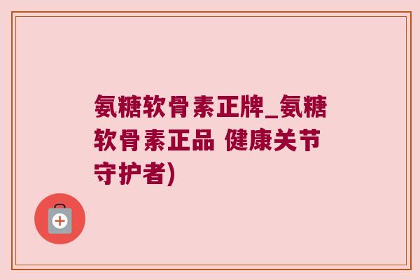 氨糖软骨素正牌_氨糖软骨素正品 健康关节守护者)