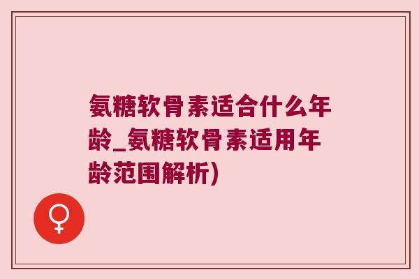 氨糖软骨素适合什么年龄_氨糖软骨素适用年龄范围解析) 氨糖软骨素适合什么年龄_氨糖软骨素适用年龄范围解析)