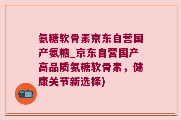 氨糖软骨素京东自营国产氨糖_京东自营国产高品质氨糖软骨素,健康关节新选择) 氨糖软骨素京东自营国产氨糖_京东自营国产高品质氨糖软骨素,健康关节新选择)