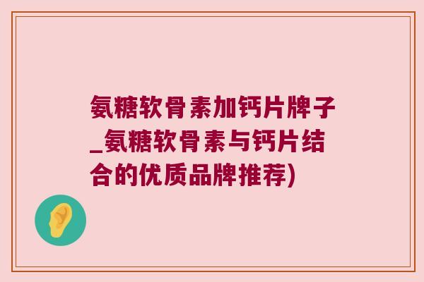 氨糖软骨素加钙片牌子_氨糖软骨素与钙片结合的优质品牌推荐) 氨糖软骨素加钙片牌子_氨糖软骨素与钙片结合的优质品牌推荐)