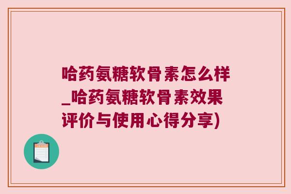 哈药氨糖软骨素怎么样_哈药氨糖软骨素效果评价与使用心得分享) 哈药氨糖软骨素怎么样_哈药氨糖软骨素效果评价与使用心得分享)