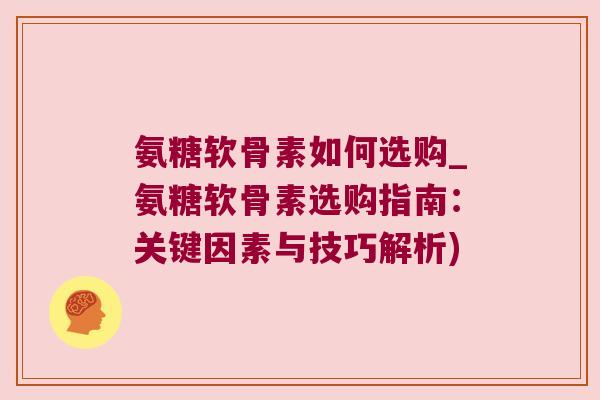 氨糖软骨素如何选购_氨糖软骨素选购指南：关键因素与技巧解析)