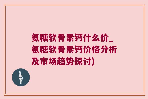 氨糖软骨素钙什么价_氨糖软骨素钙价格分析及市场趋势探讨) 氨糖软骨素钙什么价_氨糖软骨素钙价格分析及市场趋势探讨)