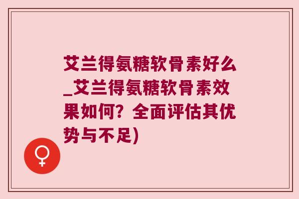 艾兰得氨糖软骨素好么_艾兰得氨糖软骨素效果如何?全面评估其优势与不足) 艾兰得氨糖软骨素好么_艾兰得氨糖软骨素效果如何?全面评估其优势与不足)