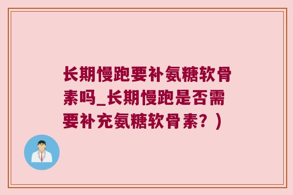长期慢跑要补氨糖软骨素吗_长期慢跑是否需要补充氨糖软骨素?) 长期慢跑要补氨糖软骨素吗_长期慢跑是否需要补充氨糖软骨素?)