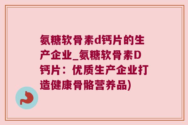 氨糖软骨素d钙片的生产企业_氨糖软骨素D钙片:优质生产企业打造健康骨骼营养品) 氨糖软骨素d钙片的生产企业_氨糖软骨素D钙片:优质生产企业打造健康骨骼营养品)