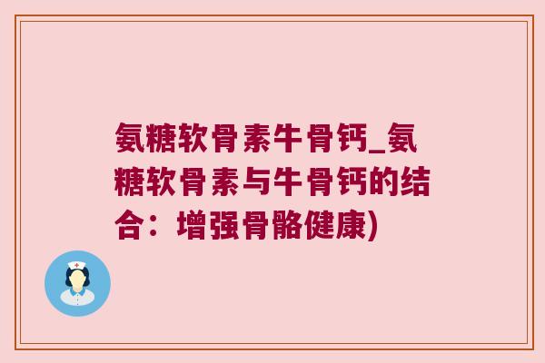 氨糖软骨素牛骨钙_氨糖软骨素与牛骨钙的结合:增强骨骼健康) 氨糖软骨素牛骨钙_氨糖软骨素与牛骨钙的结合:增强骨骼健康)