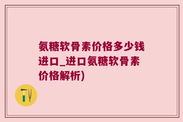 氨糖软骨素价格多少钱进口_进口氨糖软骨素价格解析) 氨糖软骨素价格多少钱进口_进口氨糖软骨素价格解析)