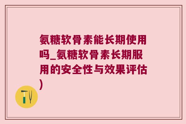 氨糖软骨素能长期使用吗_氨糖软骨素长期服用的安全性与效果评估) 氨糖软骨素能长期使用吗_氨糖软骨素长期服用的安全性与效果评估)