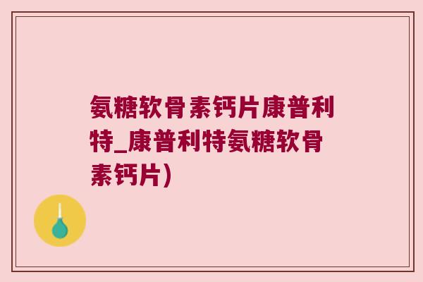 氨糖软骨素钙片康普利特_康普利特氨糖软骨素钙片) 氨糖软骨素钙片康普利特_康普利特氨糖软骨素钙片)