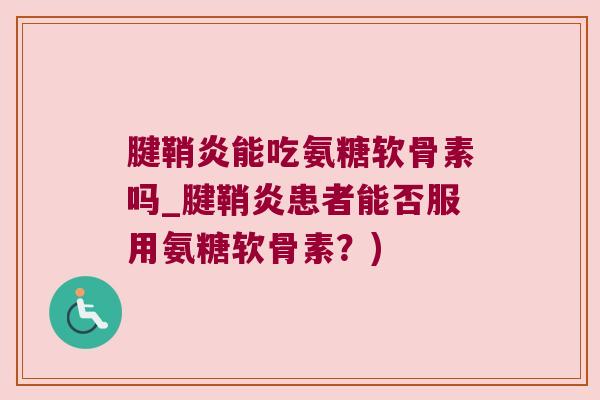 腱鞘炎能吃氨糖软骨素吗_腱鞘炎患者能否服用氨糖软骨素?) 腱鞘炎能吃氨糖软骨素吗_腱鞘炎患者能否服用氨糖软骨素?)