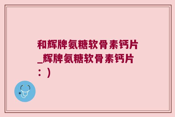 和辉牌氨糖软骨素钙片_辉牌氨糖软骨素钙片：)