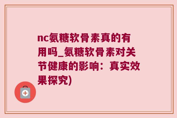 nc氨糖软骨素真的有用吗_氨糖软骨素对关节健康的影响:真实效果探究) nc氨糖软骨素真的有用吗_氨糖软骨素对关节健康的影响:真实效果探究)