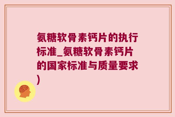 氨糖软骨素钙片的执行标准_氨糖软骨素钙片的国家标准与质量要求) 氨糖软骨素钙片的执行标准_氨糖软骨素钙片的国家标准与质量要求)