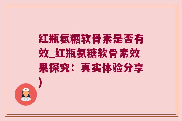 红瓶氨糖软骨素是否有效_红瓶氨糖软骨素效果探究：真实体验分享)