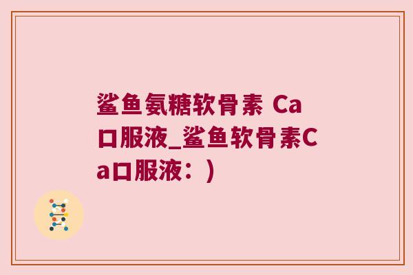 鲨鱼氨糖软骨素 Ca口服液_鲨鱼软骨素Ca口服液：)