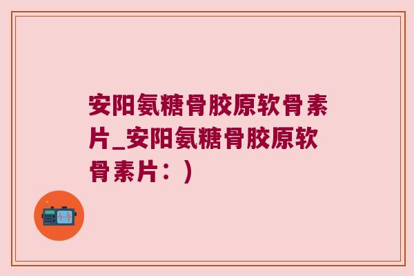 安阳氨糖骨胶原软骨素片_安阳氨糖骨胶原软骨素片:) 安阳氨糖骨胶原软骨素片_安阳氨糖骨胶原软骨素片:)