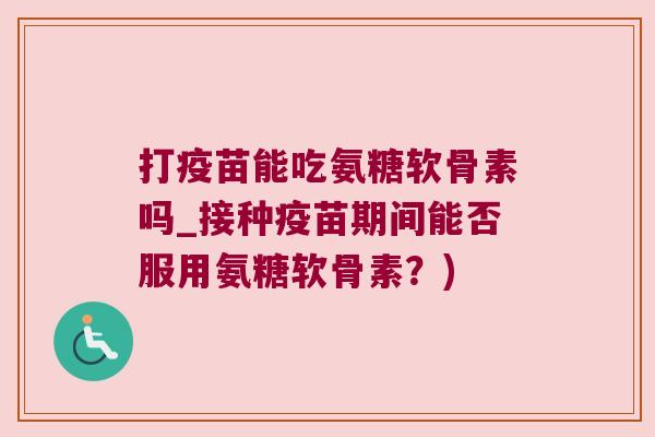 打疫苗能吃氨糖软骨素吗_接种疫苗期间能否服用氨糖软骨素?) 打疫苗能吃氨糖软骨素吗_接种疫苗期间能否服用氨糖软骨素?)