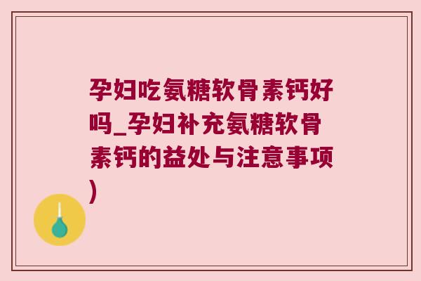 孕妇吃氨糖软骨素钙好吗_孕妇补充氨糖软骨素钙的益处与注意事项) 孕妇吃氨糖软骨素钙好吗_孕妇补充氨糖软骨素钙的益处与注意事项)