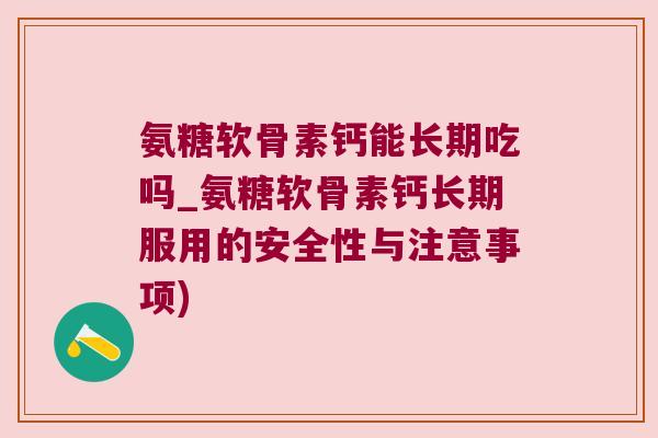 氨糖软骨素钙能长期吃吗_氨糖软骨素钙长期服用的安全性与注意事项)