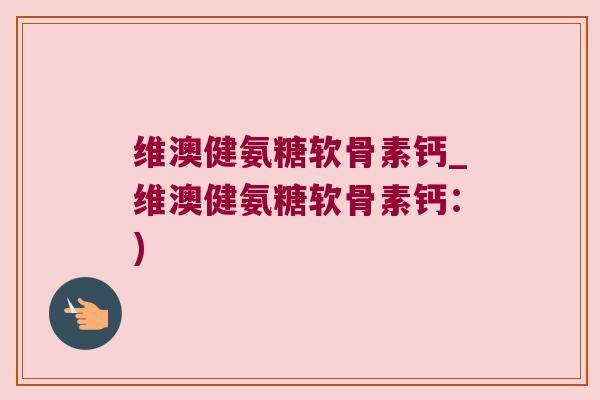 维澳健氨糖软骨素钙_维澳健氨糖软骨素钙：)