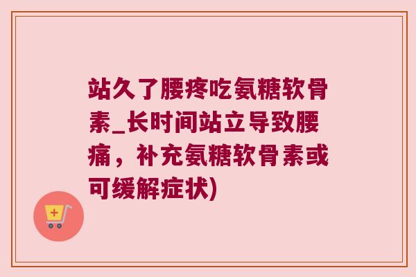站久了腰疼吃氨糖软骨素_长时间站立导致腰痛，补充氨糖软骨素或可缓解症状)