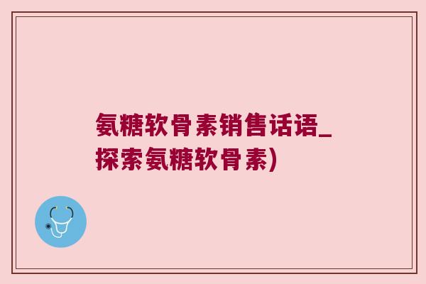 氨糖软骨素销售话语_探索氨糖软骨素)