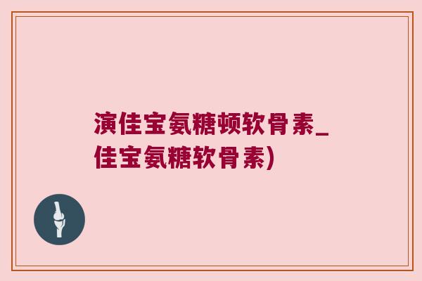 演佳宝氨糖顿软骨素_佳宝氨糖软骨素) 演佳宝氨糖顿软骨素_佳宝氨糖软骨素)