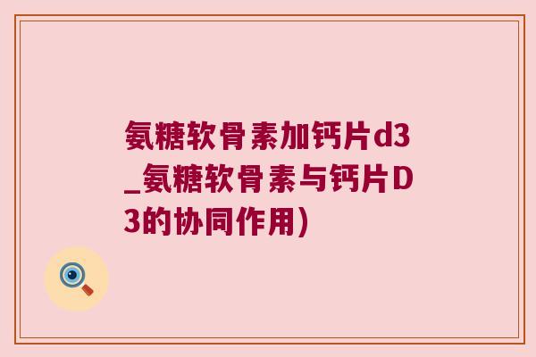氨糖软骨素加钙片d3_氨糖软骨素与钙片D3的协同作用) 氨糖软骨素加钙片d3_氨糖软骨素与钙片D3的协同作用)