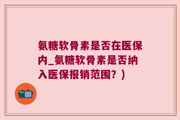 氨糖软骨素是否在医保内_氨糖软骨素是否纳入医保报销范围?) 氨糖软骨素是否在医保内_氨糖软骨素是否纳入医保报销范围?)