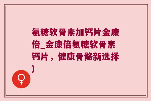 氨糖软骨素加钙片金康倍_金康倍氨糖软骨素钙片,健康骨骼新选择) 氨糖软骨素加钙片金康倍_金康倍氨糖软骨素钙片,健康骨骼新选择)