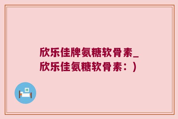 欣乐佳牌氨糖软骨素_欣乐佳氨糖软骨素：)