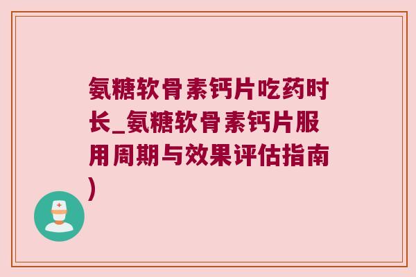 氨糖软骨素钙片吃药时长_氨糖软骨素钙片服用周期与效果评估指南)