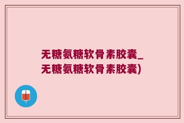 无糖氨糖软骨素胶囊_无糖氨糖软骨素胶囊)
