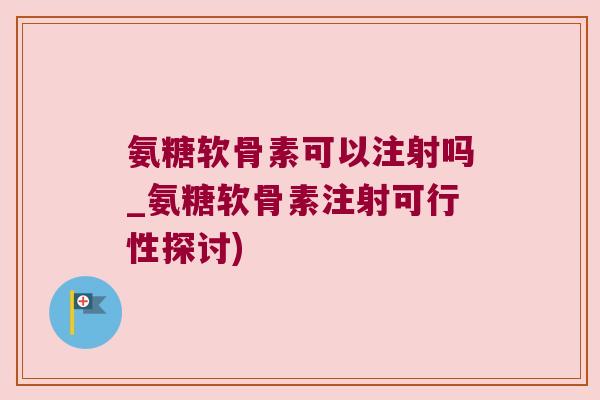 氨糖软骨素可以注射吗_氨糖软骨素注射可行性探讨) 氨糖软骨素可以注射吗_氨糖软骨素注射可行性探讨)