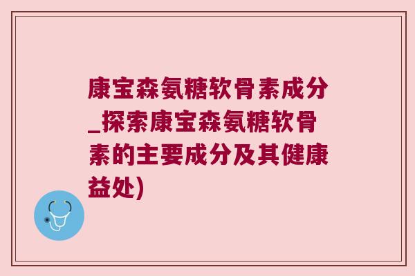 康宝森氨糖软骨素成分_探索康宝森氨糖软骨素的主要成分及其健康益处)