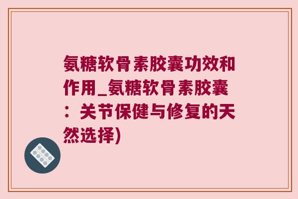 氨糖软骨素胶囊功效和作用_氨糖软骨素胶囊：关节保健与修复的天然选择)