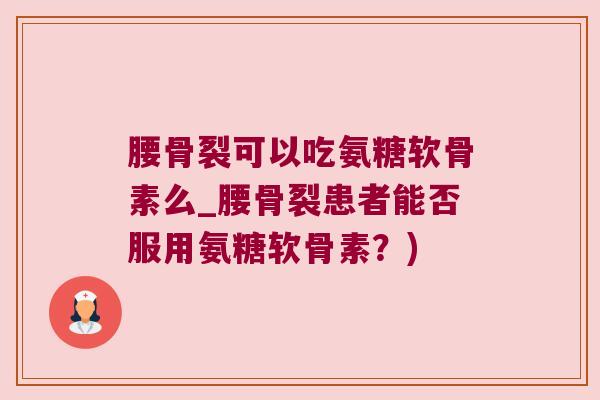 腰骨裂可以吃氨糖软骨素么_腰骨裂患者能否服用氨糖软骨素?) 腰骨裂可以吃氨糖软骨素么_腰骨裂患者能否服用氨糖软骨素?)