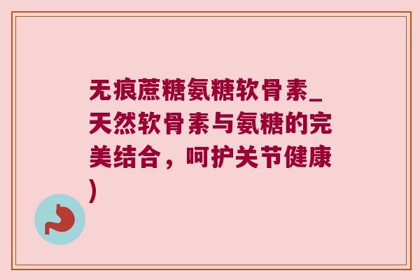 无痕蔗糖氨糖软骨素_天然软骨素与氨糖的完美结合,呵护关节健康) 无痕蔗糖氨糖软骨素_天然软骨素与氨糖的完美结合,呵护关节健康)