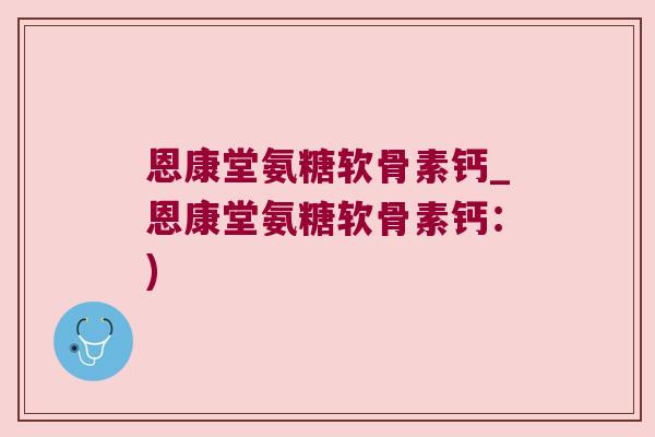 恩康堂氨糖软骨素钙_恩康堂氨糖软骨素钙：)